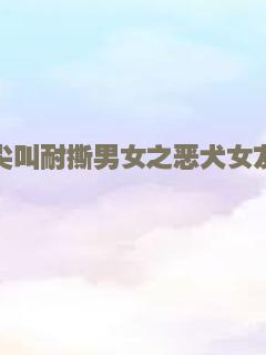 尖叫耐撕男女之恶犬女友